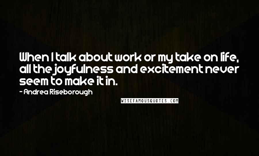 Andrea Riseborough Quotes: When I talk about work or my take on life, all the joyfulness and excitement never seem to make it in.