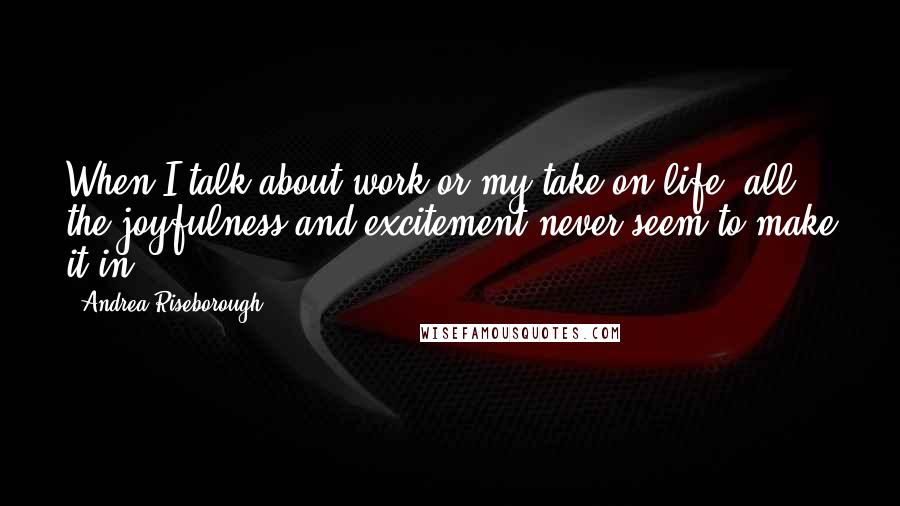 Andrea Riseborough Quotes: When I talk about work or my take on life, all the joyfulness and excitement never seem to make it in.