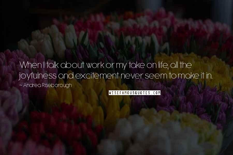 Andrea Riseborough Quotes: When I talk about work or my take on life, all the joyfulness and excitement never seem to make it in.