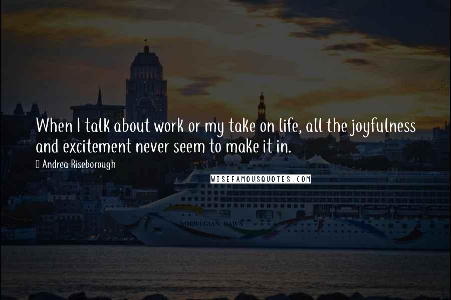 Andrea Riseborough Quotes: When I talk about work or my take on life, all the joyfulness and excitement never seem to make it in.