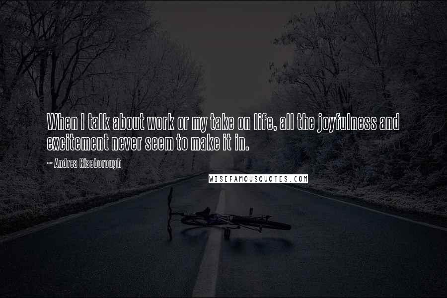 Andrea Riseborough Quotes: When I talk about work or my take on life, all the joyfulness and excitement never seem to make it in.