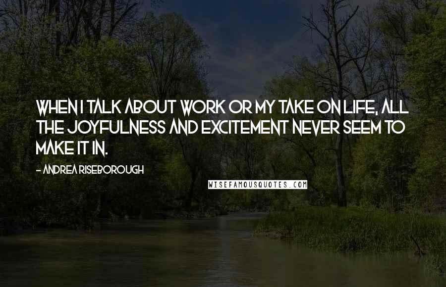 Andrea Riseborough Quotes: When I talk about work or my take on life, all the joyfulness and excitement never seem to make it in.