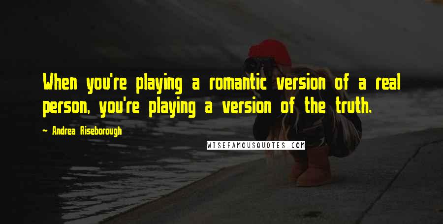 Andrea Riseborough Quotes: When you're playing a romantic version of a real person, you're playing a version of the truth.