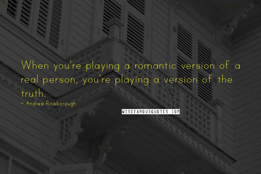 Andrea Riseborough Quotes: When you're playing a romantic version of a real person, you're playing a version of the truth.