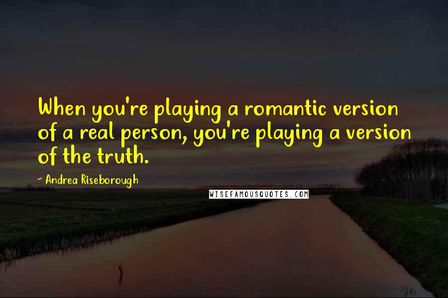 Andrea Riseborough Quotes: When you're playing a romantic version of a real person, you're playing a version of the truth.