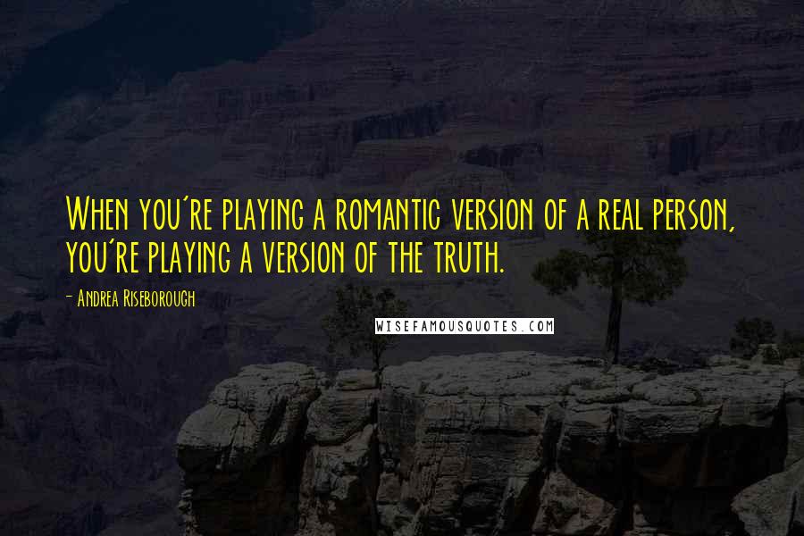 Andrea Riseborough Quotes: When you're playing a romantic version of a real person, you're playing a version of the truth.