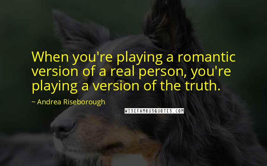 Andrea Riseborough Quotes: When you're playing a romantic version of a real person, you're playing a version of the truth.