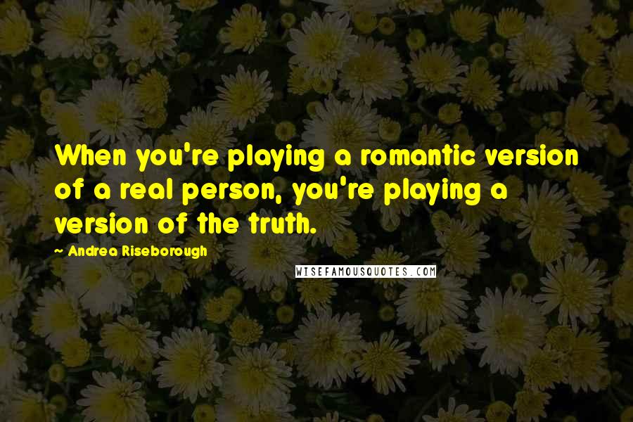 Andrea Riseborough Quotes: When you're playing a romantic version of a real person, you're playing a version of the truth.