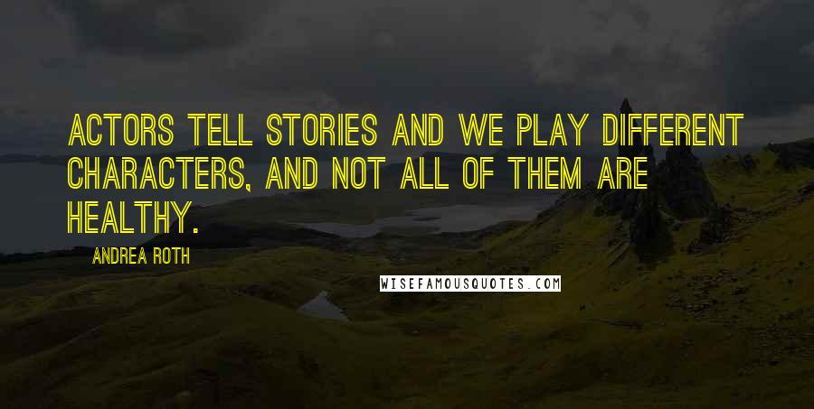 Andrea Roth Quotes: Actors tell stories and we play different characters, and not all of them are healthy.