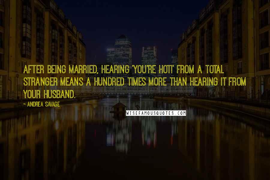 Andrea Savage Quotes: After being married, hearing 'You're hot!' from a total stranger means a hundred times more than hearing it from your husband.