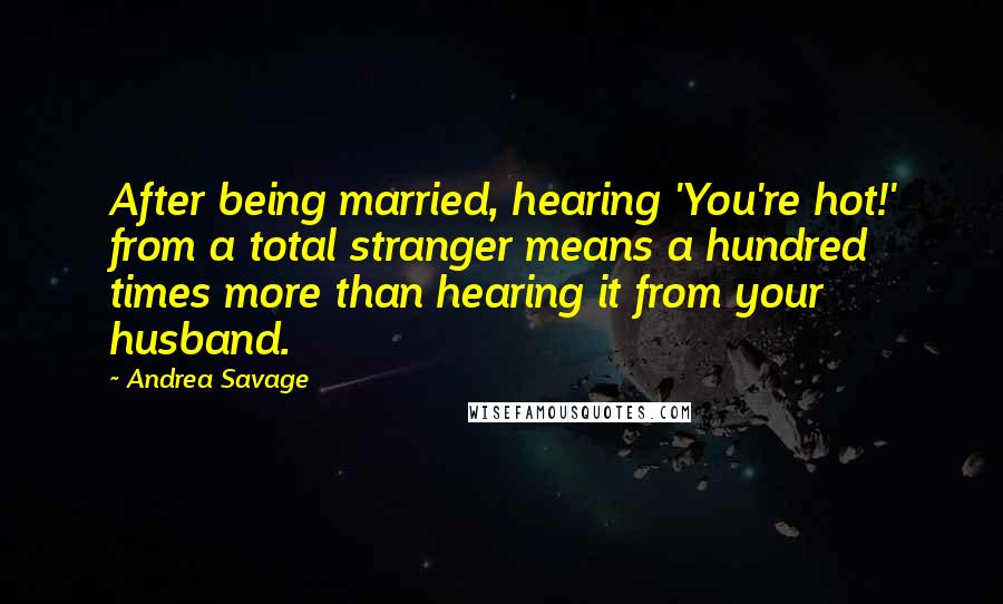 Andrea Savage Quotes: After being married, hearing 'You're hot!' from a total stranger means a hundred times more than hearing it from your husband.