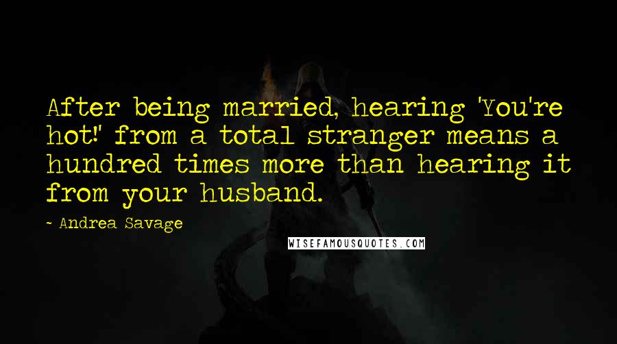 Andrea Savage Quotes: After being married, hearing 'You're hot!' from a total stranger means a hundred times more than hearing it from your husband.