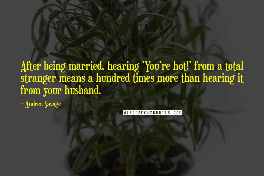 Andrea Savage Quotes: After being married, hearing 'You're hot!' from a total stranger means a hundred times more than hearing it from your husband.