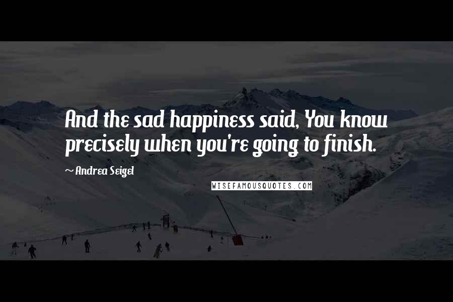 Andrea Seigel Quotes: And the sad happiness said, You know precisely when you're going to finish.