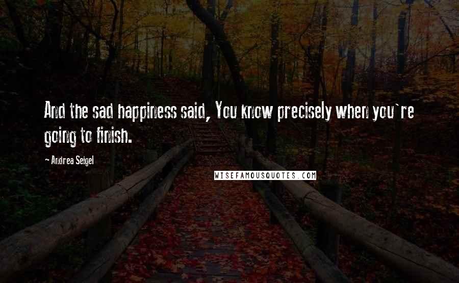 Andrea Seigel Quotes: And the sad happiness said, You know precisely when you're going to finish.