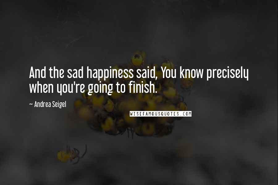 Andrea Seigel Quotes: And the sad happiness said, You know precisely when you're going to finish.