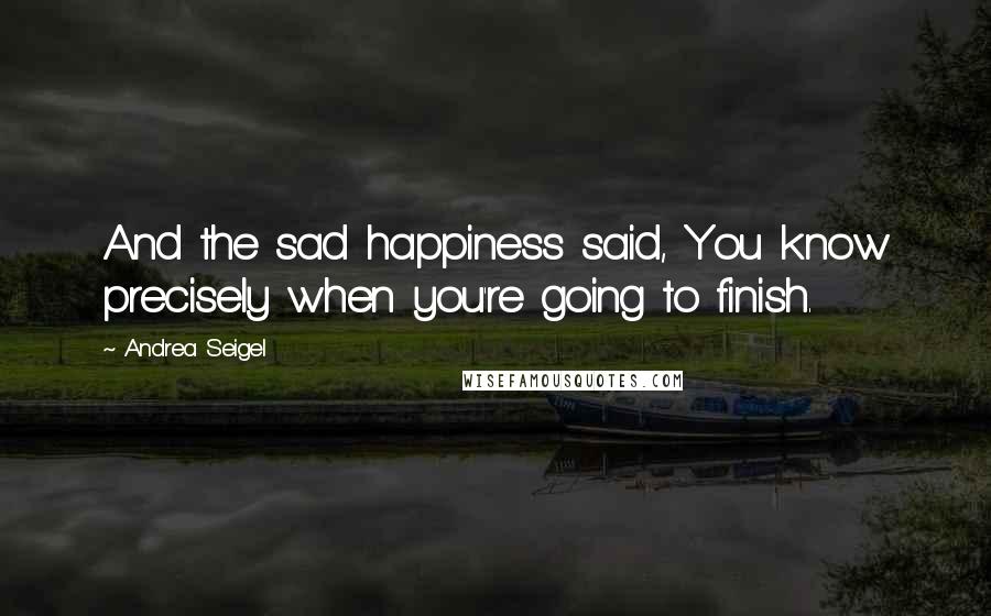 Andrea Seigel Quotes: And the sad happiness said, You know precisely when you're going to finish.