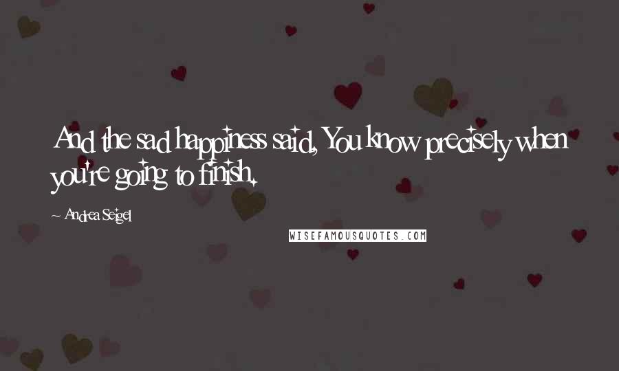 Andrea Seigel Quotes: And the sad happiness said, You know precisely when you're going to finish.