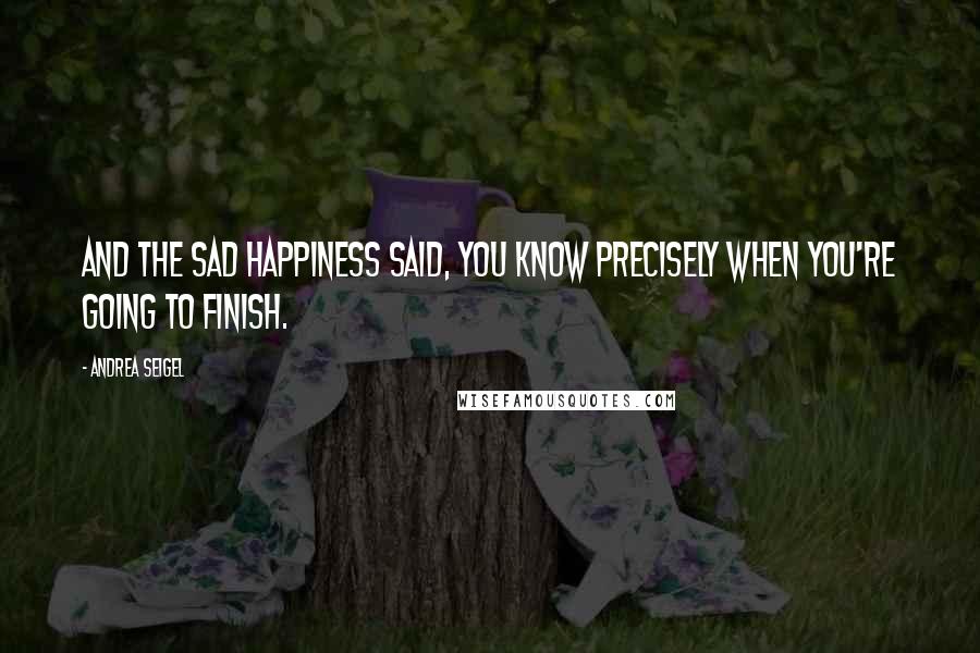 Andrea Seigel Quotes: And the sad happiness said, You know precisely when you're going to finish.