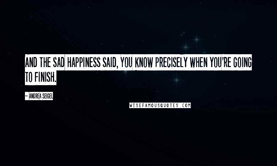 Andrea Seigel Quotes: And the sad happiness said, You know precisely when you're going to finish.