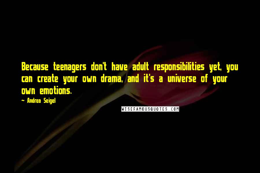 Andrea Seigel Quotes: Because teenagers don't have adult responsibilities yet, you can create your own drama, and it's a universe of your own emotions.