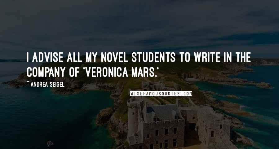 Andrea Seigel Quotes: I advise all my novel students to write in the company of 'Veronica Mars.'