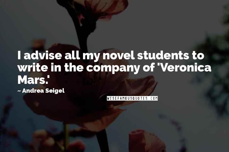 Andrea Seigel Quotes: I advise all my novel students to write in the company of 'Veronica Mars.'