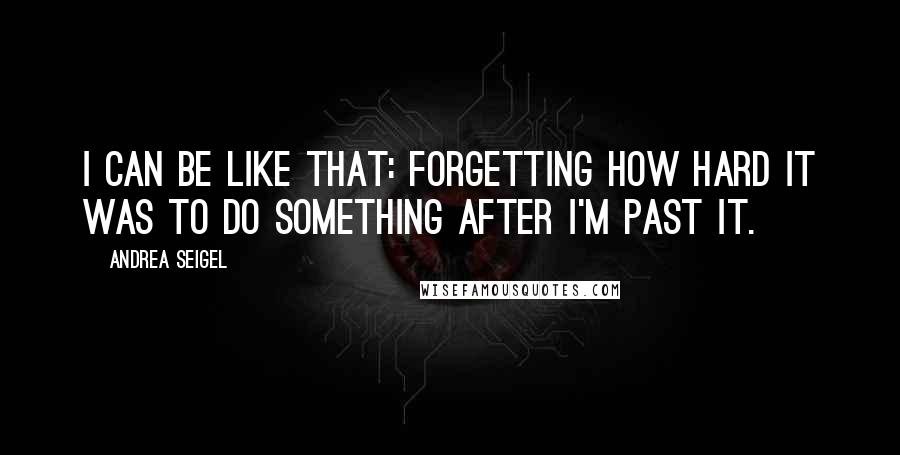 Andrea Seigel Quotes: I can be like that: forgetting how hard it was to do something after I'm past it.