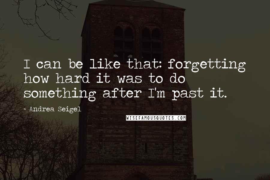 Andrea Seigel Quotes: I can be like that: forgetting how hard it was to do something after I'm past it.