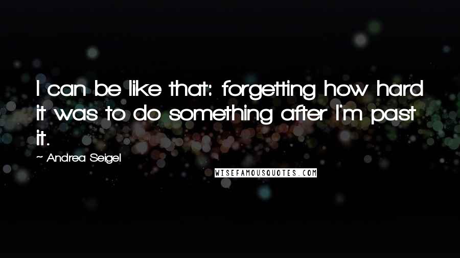 Andrea Seigel Quotes: I can be like that: forgetting how hard it was to do something after I'm past it.