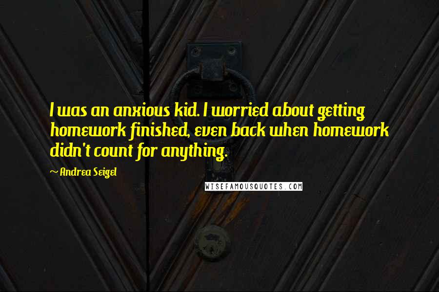 Andrea Seigel Quotes: I was an anxious kid. I worried about getting homework finished, even back when homework didn't count for anything.