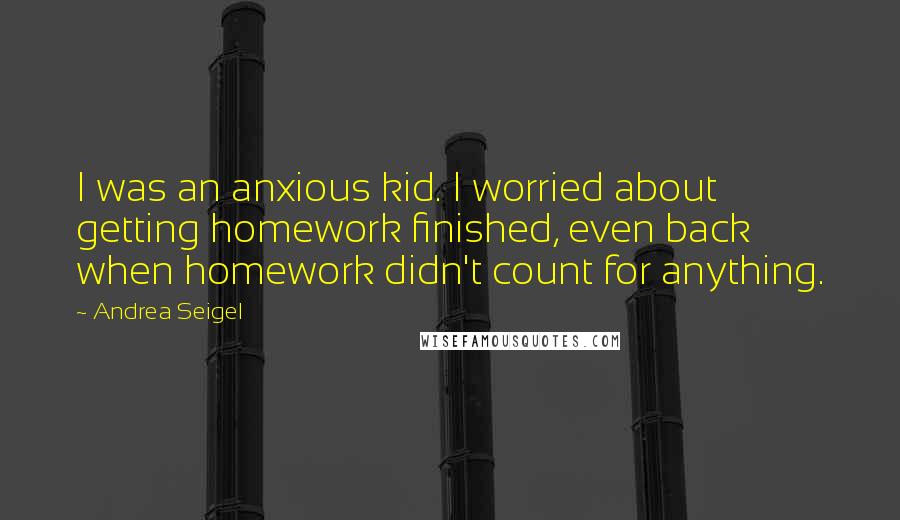 Andrea Seigel Quotes: I was an anxious kid. I worried about getting homework finished, even back when homework didn't count for anything.