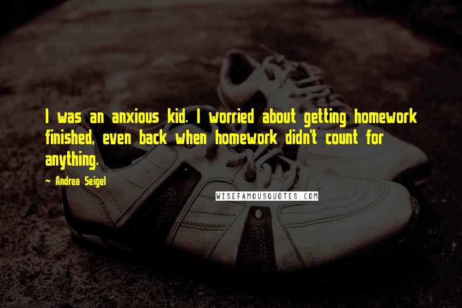 Andrea Seigel Quotes: I was an anxious kid. I worried about getting homework finished, even back when homework didn't count for anything.