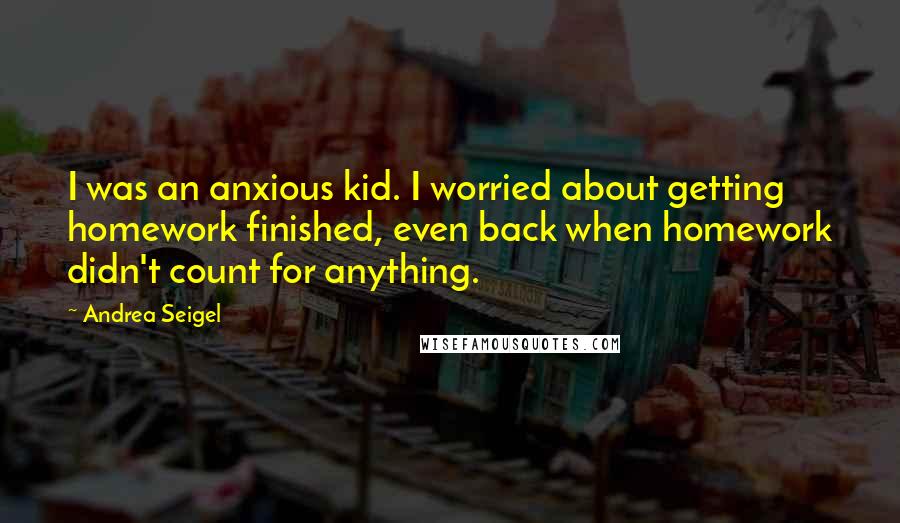 Andrea Seigel Quotes: I was an anxious kid. I worried about getting homework finished, even back when homework didn't count for anything.