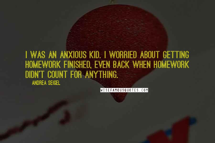 Andrea Seigel Quotes: I was an anxious kid. I worried about getting homework finished, even back when homework didn't count for anything.