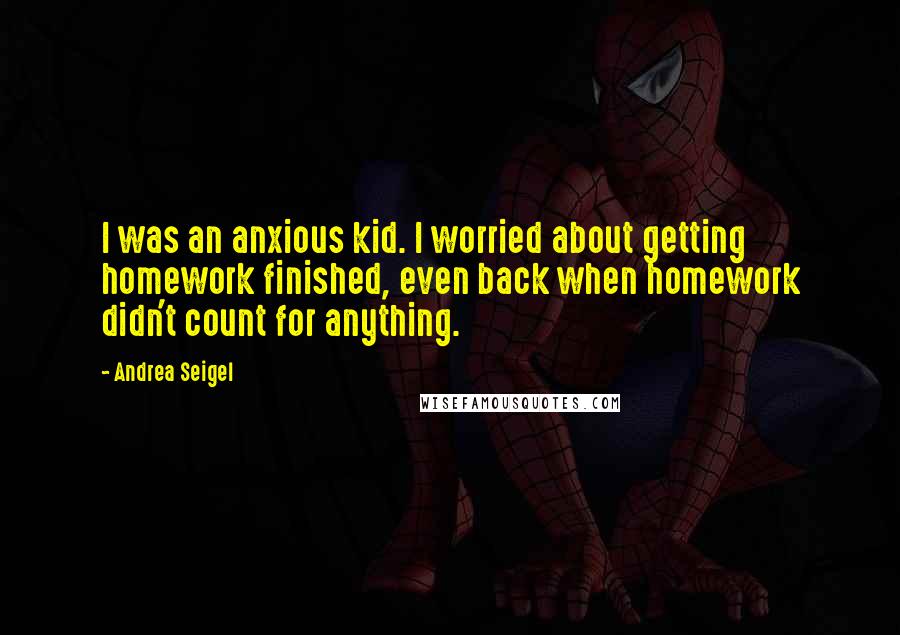 Andrea Seigel Quotes: I was an anxious kid. I worried about getting homework finished, even back when homework didn't count for anything.