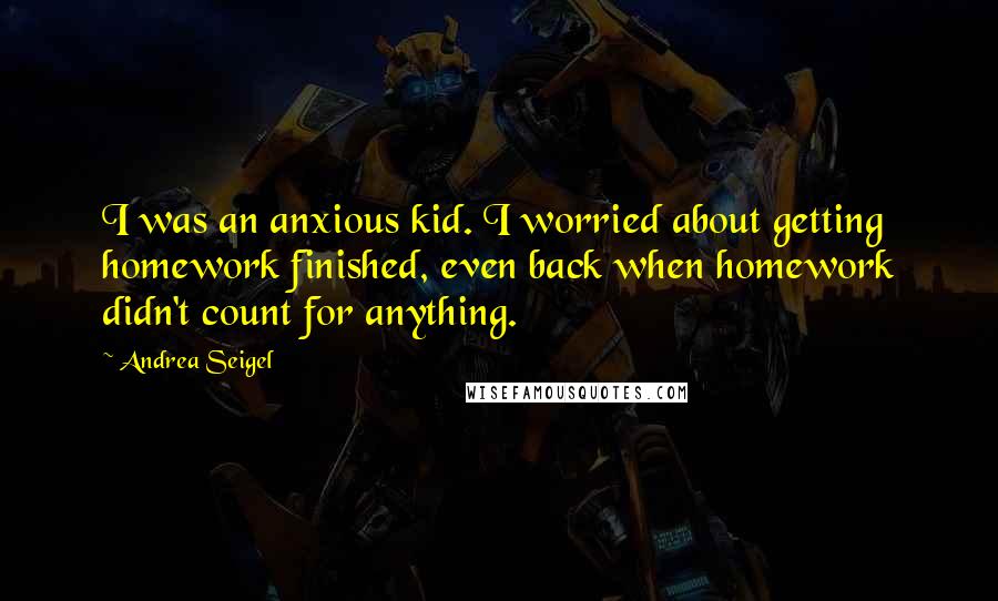 Andrea Seigel Quotes: I was an anxious kid. I worried about getting homework finished, even back when homework didn't count for anything.