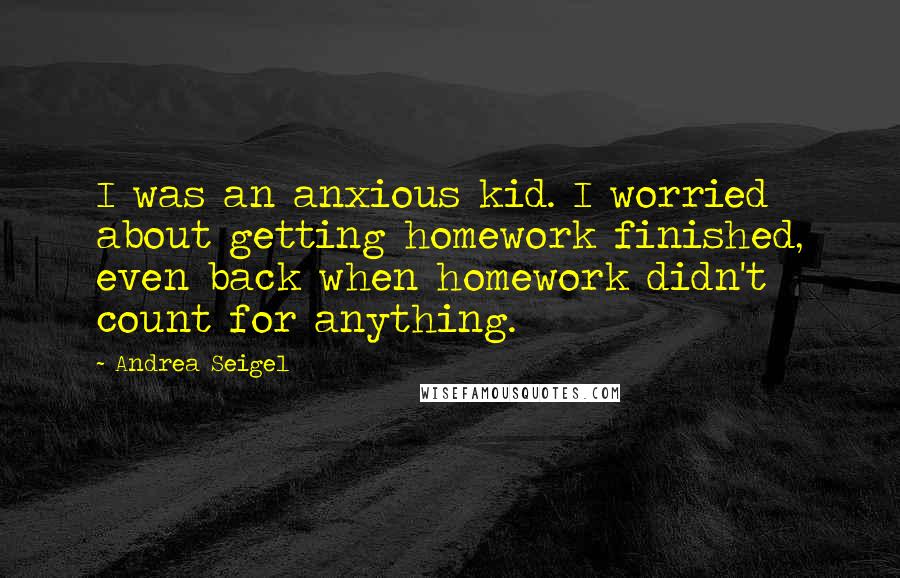 Andrea Seigel Quotes: I was an anxious kid. I worried about getting homework finished, even back when homework didn't count for anything.