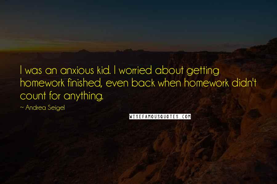 Andrea Seigel Quotes: I was an anxious kid. I worried about getting homework finished, even back when homework didn't count for anything.