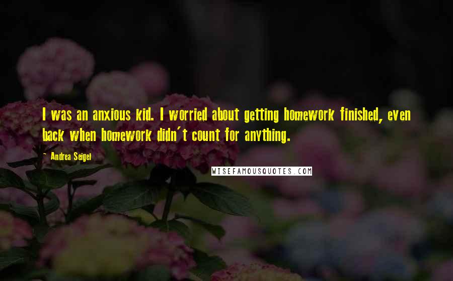 Andrea Seigel Quotes: I was an anxious kid. I worried about getting homework finished, even back when homework didn't count for anything.