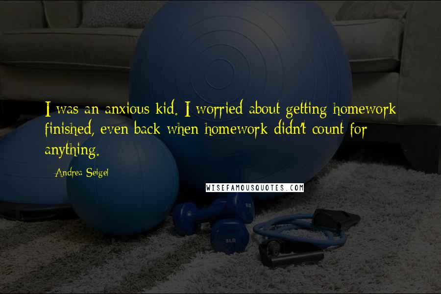 Andrea Seigel Quotes: I was an anxious kid. I worried about getting homework finished, even back when homework didn't count for anything.