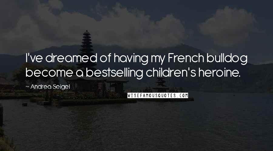 Andrea Seigel Quotes: I've dreamed of having my French bulldog become a bestselling children's heroine.