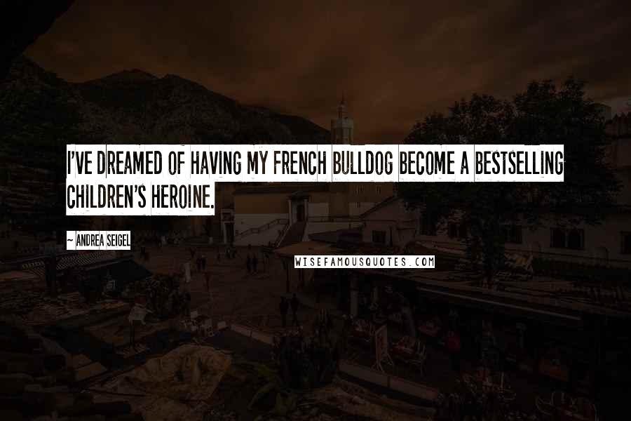 Andrea Seigel Quotes: I've dreamed of having my French bulldog become a bestselling children's heroine.