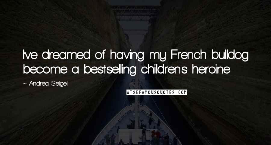 Andrea Seigel Quotes: I've dreamed of having my French bulldog become a bestselling children's heroine.