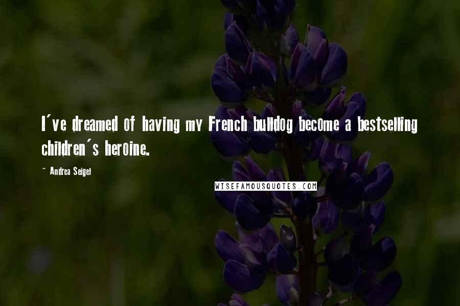 Andrea Seigel Quotes: I've dreamed of having my French bulldog become a bestselling children's heroine.