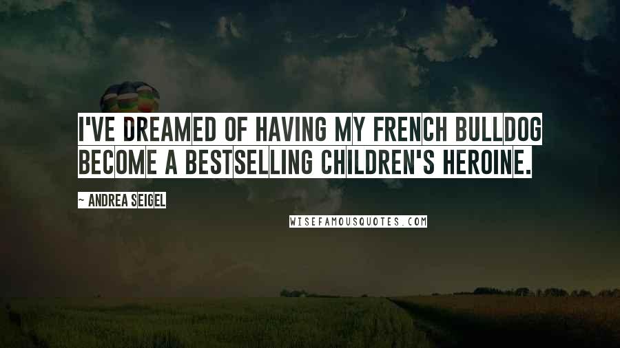 Andrea Seigel Quotes: I've dreamed of having my French bulldog become a bestselling children's heroine.