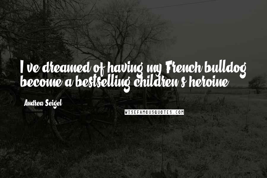 Andrea Seigel Quotes: I've dreamed of having my French bulldog become a bestselling children's heroine.