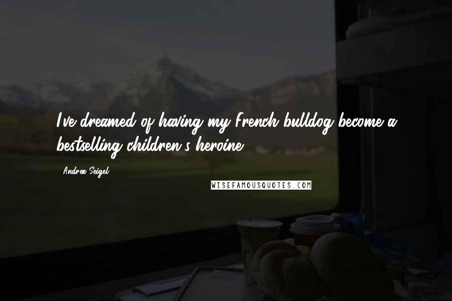 Andrea Seigel Quotes: I've dreamed of having my French bulldog become a bestselling children's heroine.