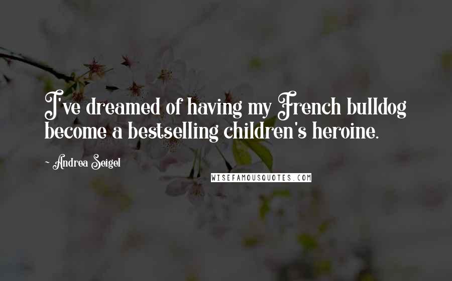 Andrea Seigel Quotes: I've dreamed of having my French bulldog become a bestselling children's heroine.