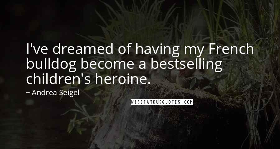 Andrea Seigel Quotes: I've dreamed of having my French bulldog become a bestselling children's heroine.